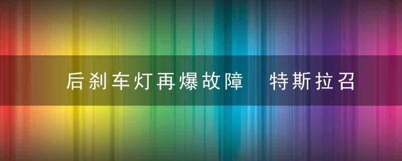 后刹车灯再爆故障 特斯拉召回321000辆Model3和Y